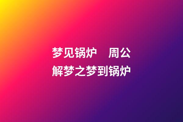梦见锅炉　周公解梦之梦到锅炉